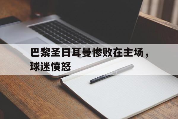 巴黎圣日耳曼惨败在主场，球迷愤怒的简单介绍